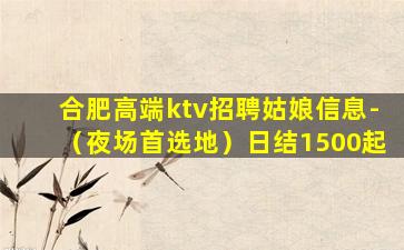 合肥高端ktv招聘姑娘信息-（夜场首选地）日结1500起